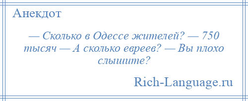 
    — Сколько в Одессе жителей? — 750 тысяч — А сколько евреев? — Вы плохо слышите?