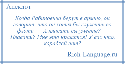 
    Когда Рабиновича берут в армию, он говорит, что он хотел бы служить во флоте. — А плавать вы умеете? — Плавать? Мне это нравится! У вас что, кораблей нет?