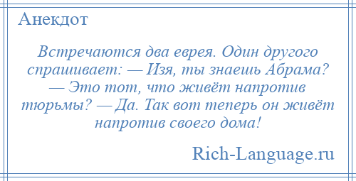 
    Встречаются два еврея. Один другого спрашивает: — Изя, ты знаешь Абрама? — Это тот, что живёт напротив тюрьмы? — Да. Так вот теперь он живёт напротив своего дома!