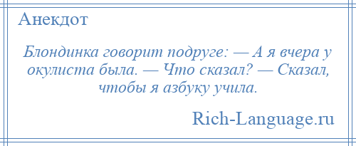 
    Блондинка говорит подруге: — А я вчера у окулиста была. — Что сказал? — Сказал, чтобы я азбуку учила.