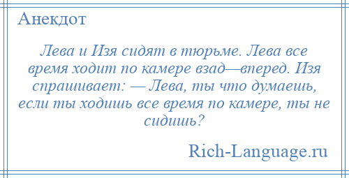 
    Лева и Изя сидят в тюрьме. Лева все время ходит по камере взад—вперед. Изя спрашивает: — Лева, ты что думаешь, если ты ходишь все время по камере, ты не сидишь?