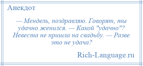 
    — Мендель, поздравляю. Говорят, ты удачно женился. — Какой удачно ? Невеста не пришла на свадьбу. — Разве это не удача?