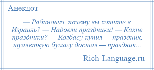 
    — Рабинович, почему вы хотите в Израиль? — Надоели праздники! — Какие праздники? — Колбасу купил — праздник, туалетную бумагу достал — праздник...