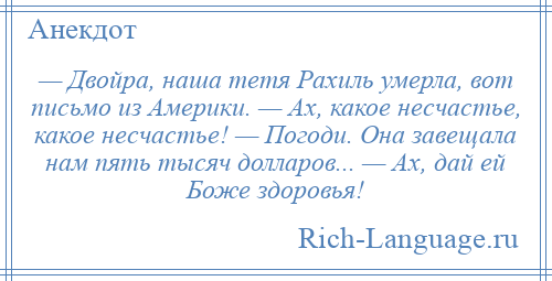 
    — Двойpа, наша тетя Рахиль умерла, вот письмо из Америки. — Ах, какое несчастье, какое несчастье! — Погоди. Она завещала нам пять тысяч долларов... — Ах, дай ей Боже здоровья!