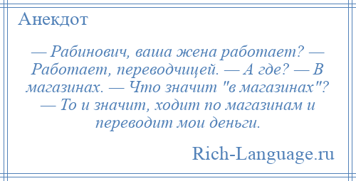 
    — Рабинович, ваша жена работает? — Работает, переводчицей. — А где? — В магазинах. — Что значит в магазинах ? — То и значит, ходит по магазинам и переводит мои деньги.