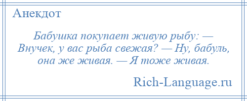 
    Бабушка покупает живую рыбу: — Внучек, у вас рыба свежая? — Ну, бабуль, она же живая. — Я тоже живая.