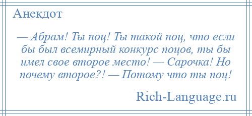 
    — Абрам! Ты поц! Ты такой поц, что если бы был всемирный конкурс поцов, ты бы имел свое второе место! — Сарочка! Но почему второе?! — Потому что ты поц!