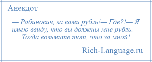 
    — Рабинович, за вами рубль!— Где?!— Я имею ввиду, что вы должны мне рубль.— Тогда возьмите тот, что за мной!
