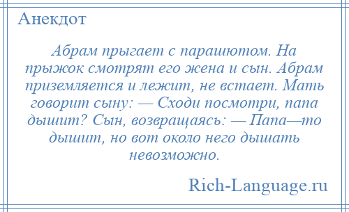 
    Абрам прыгает с парашютом. Hа прыжок смотрят его жена и сын. Абрам приземляется и лежит, не встает. Мать говорит сыну: — Сходи посмотри, папа дышит? Сын, возвращаясь: — Папа—то дышит, но вот около него дышать невозможно.