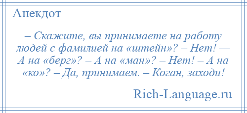 
    – Скажите, вы принимаете на работу людей с фамилией на «штейн»? – Нет! — А на «берг»? – А на «ман»? – Нет! – А на «ко»? – Да, принимаем. – Коган, заходи!