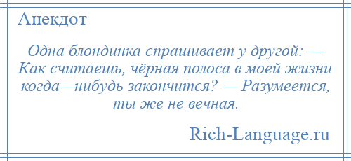 
    Одна блондинка спрашивает у другой: — Как считаешь, чёрная полоса в моей жизни когда—нибудь закончится? — Разумеется, ты же не вечная.