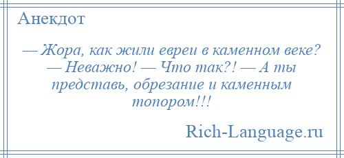 
    — Жора, как жили евреи в каменном веке? — Неважно! — Что так?! — А ты представь, обрезание и каменным топором!!!