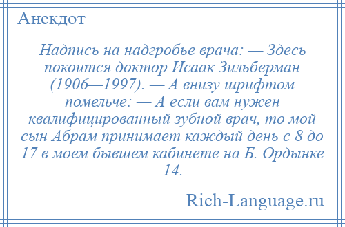 
    Надпись на надгробье врача: — Здесь покоится доктор Исаак Зильберман (1906—1997). — A внизу шрифтом помельче: — А если вам нужен квалифицированный зубной врач, то мой сын Абрам принимает каждый день с 8 до 17 в моем бывшем кабинете на Б. Ордынке 14.