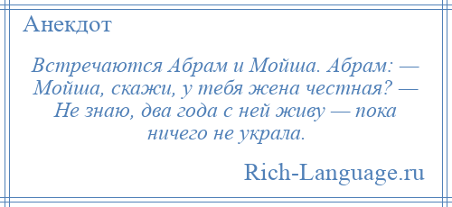 
    Встречаются Абрам и Мойша. Абрам: — Мойша, скажи, у тебя жена честная? — Не знаю, два года с ней живу — пока ничего не украла.