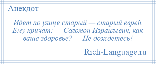 
    Идет по улице старый — старый еврей. Ему кричат: — Соломон Израилевич, как ваше здоровье? — Не дождетесь!