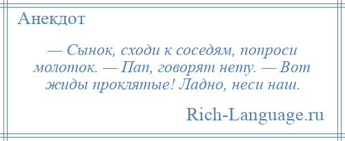 
    — Сынок, сходи к соседям, попроси молоток. — Пап, говорят нету. — Вот жиды проклятые! Ладно, неси наш.