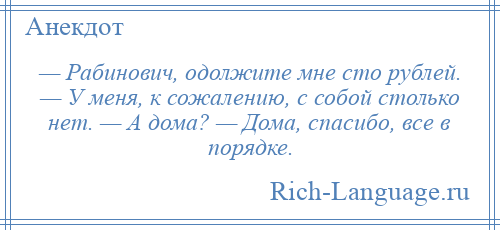 
    — Рабинович, одолжите мне сто рублей. — У меня, к сожалению, с собой столько нет. — А дома? — Дома, спасибо, все в порядке.