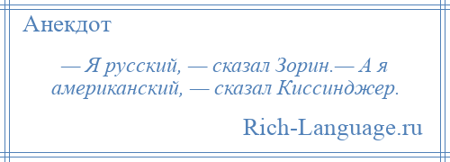 
    — Я русский, — сказал Зорин.— А я американский, — сказал Киссинджер.