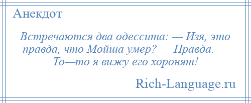 
    Встречаются два одессита: — Изя, это правда, что Мойша умер? — Правда. — То—то я вижу его хоронят!