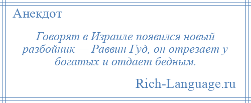 
    Говорят в Израиле появился новый разбойник — Раввин Гуд, он отрезает у богатых и отдает бедным.