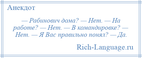 
    — Рабинович дома? — Нет. — На работе? — Нет. — В командировке? — Нет. — Я Вас правильно понял? — Да.