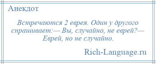 
    Встречаются 2 еврея. Один у другого спрашивает:— Вы, случайно, не еврей?— Еврей, но не случайно.