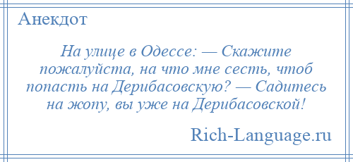 
    На улице в Одессе: — Скажите пожалуйста, на что мне сесть, чтоб попасть на Дерибасовскую? — Садитесь на жопу, вы уже на Дерибасовской!