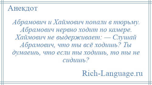 
    Абрамович и Хаймович попали в тюрьму. Абрамович нервно ходит по камере. Хаймович не выдерживает: — Слушай Абрамович, что ты всё ходишь? Ты думаешь, что если ты ходишь, то ты не сидишь?
