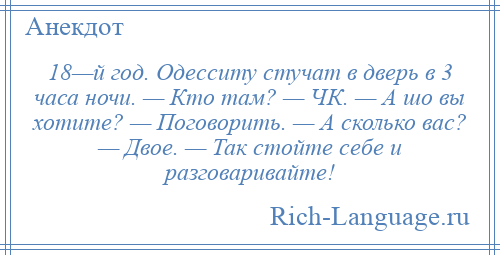 
    18—й год. Одесситу стучат в дверь в 3 часа ночи. — Кто там? — ЧК. — А шо вы хотите? — Поговорить. — А сколько вас? — Двое. — Так стойте себе и разговаривайте!