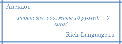 
    — Рабинович, одолжите 10 рублей.— У кого?