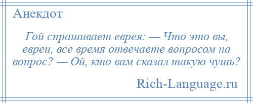 
    Гой спрашивает еврея: — Что это вы, евреи, все время отвечаете вопросом на вопрос? — Ой, кто вам сказал такую чушь?
