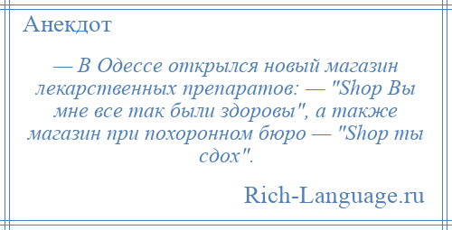 
    — В Одессе открылся новый магазин лекарственных препаратов: — Shop Вы мне все так были здоровы , а также магазин при похоронном бюро — Shop ты сдох .