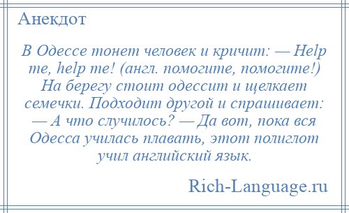 
    В Одессе тонет человек и кричит: — Help me, help me! (англ. помогите, помогите!) На берегу стоит одессит и щелкает семечки. Подходит другой и спрашивает: — А что случилось? — Да вот, пока вся Одесса училась плавать, этот полиглот учил английский язык.