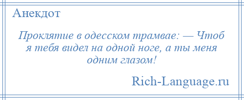 
    Проклятие в одесском трамвае: — Чтоб я тебя видел на одной ноге, а ты меня одним глазом!