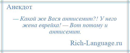 
    — Какой же Вася антисемит?! У него жена еврейка! — Вот потому и антисемит.