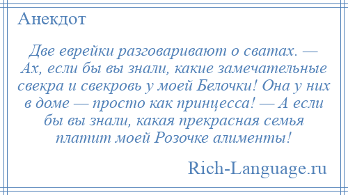 
    Две еврейки разговаривают о сватах. — Ах, если бы вы знали, какие замечательные свекра и свекровь у моей Белочки! Она у них в доме — просто как принцесса! — А если бы вы знали, какая прекрасная семья платит моей Розочке алименты!