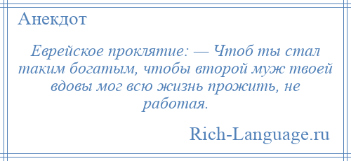 
    Еврейское проклятие: — Чтоб ты стал таким богатым, чтобы второй муж твоей вдовы мог всю жизнь прожить, не работая.