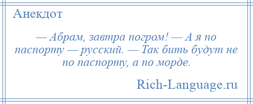 
    — Абрам, завтра погром! — А я по паспорту — русский. — Так бить будут не по паспорту, а по морде.