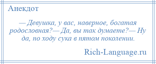 
    — Девушка, у вас, наверное, богатая родословная?— Да, вы так думаете?— Ну да, по ходу сука в пятом поколении.
