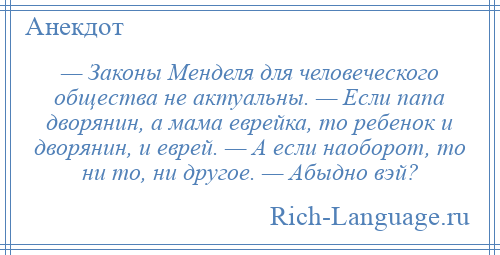 
    — Законы Менделя для человеческого общества не актуальны. — Если папа дворянин, а мама еврейка, то ребенок и дворянин, и еврей. — А если наоборот, то ни то, ни другое. — Абыдно вэй?