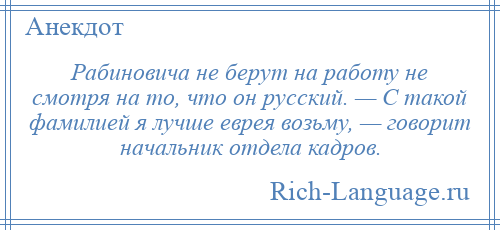 
    Рабиновича не берут на работу не смотря на то, что он русский. — С такой фамилией я лучше еврея возьму, — говорит начальник отдела кадров.