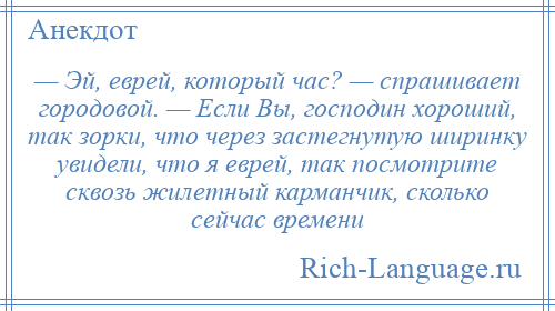 
    — Эй, еврей, который час? — спрашивает городовой. — Если Вы, господин хороший, так зорки, что через застегнутую ширинку увидели, что я еврей, так посмотрите сквозь жилетный карманчик, сколько сейчас времени