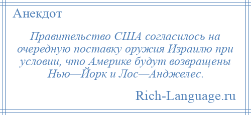 
    Правительство США согласилось на очередную поставку оружия Израилю при условии, что Америке будут возвращены Нью—Йорк и Лос—Анджелес.