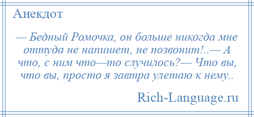 
    — Бедный Ромочка, он больше никогда мне оттуда не напишет, не позвонит!..— А что, с ним что—то случилось?— Что вы, что вы, просто я завтра улетаю к нему..