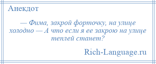 
    — Фима, закрой форточку, на улице холодно — А что если я ее закрою на улице теплей станет?