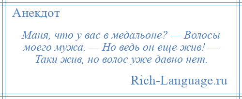 
    Маня, что у вас в медальоне? — Волосы моего мужа. — Но ведь он еще жив! — Таки жив, но волос уже давно нет.