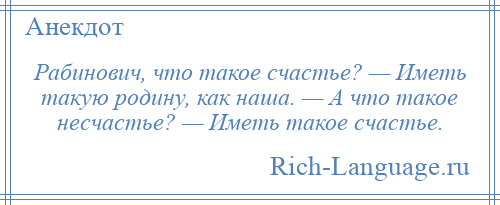 
    Рабинович, что такое счастье? — Иметь такую родину, как наша. — А что такое несчастье? — Иметь такое счастье.