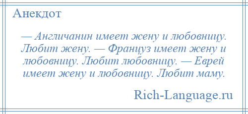 
    — Англичанин имеет жену и любовницу. Любит жену. — Француз имеет жену и любовницу. Любит любовницу. — Еврей имеет жену и любовницу. Любит маму.