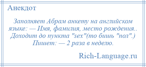 
    Заполняет Абрам анкету на английском языке: — Имя, фамилия, место рождения.. Доходит до пункта sex (то бишь пол .) Пишет: — 2 раза в неделю.