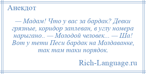 
    — Мадам! Что у вас за бардак? Девки грязные, коридор заплеван, в углу номера нарыгано.. — Молодой человек... — Ша! Вот у тети Песи бардак на Молдаванке, так там таки порядок.